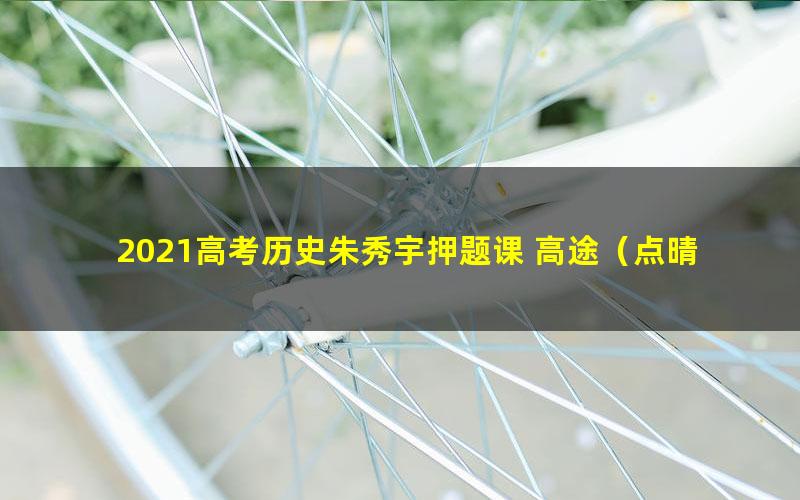 2021高考历史朱秀宇押题课 高途（点晴班）（高清视频）