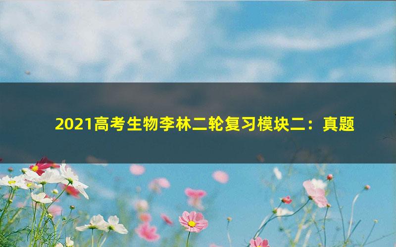 2021高考生物李林二轮复习模块二：真题全刷（新课标版）（4.12G高清视频）