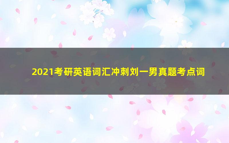 2021考研英语词汇冲刺刘一男真题考点词汇（7.13G高清视频）