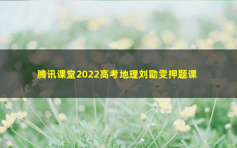 腾讯课堂2022高考地理刘勖雯押题课 