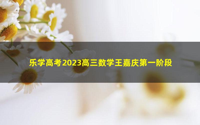 乐学高考2023高三数学王嘉庆第一阶段 