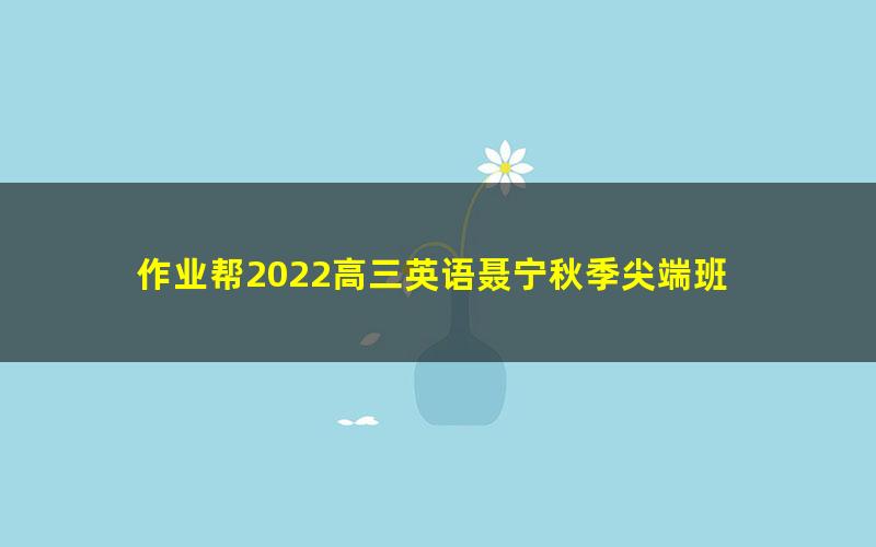 作业帮2022高三英语聂宁秋季尖端班 