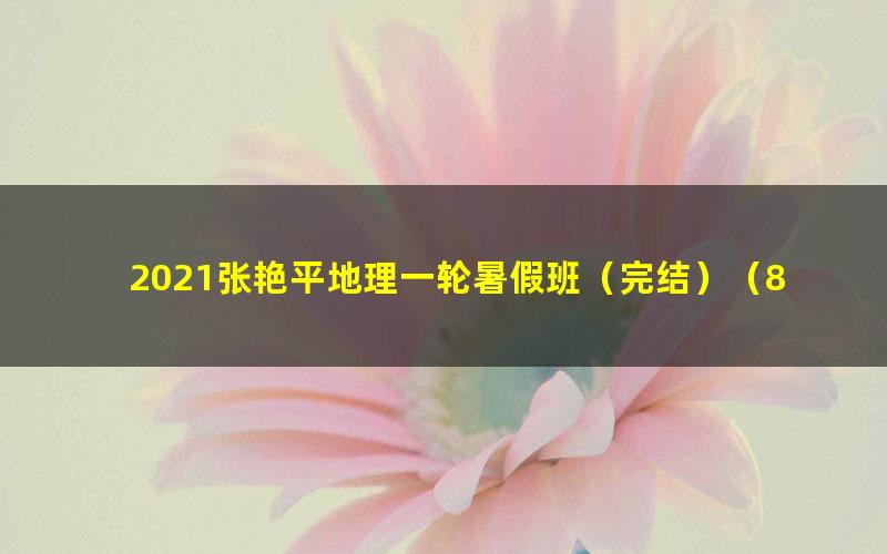 2021张艳平地理一轮暑假班（完结）（8.48G高清视频）