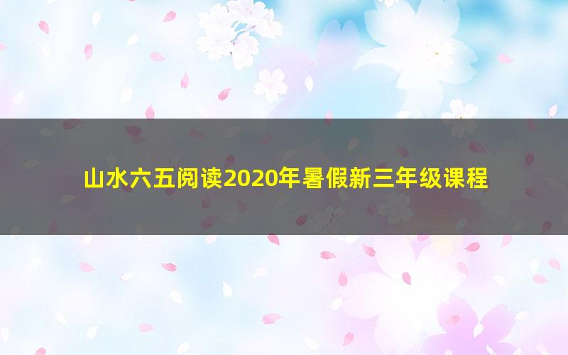 山水六五阅读2020年暑假新三年级课程 