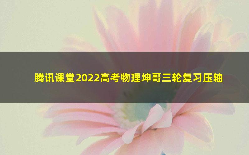 腾讯课堂2022高考物理坤哥三轮复习压轴题专项练习直播课 