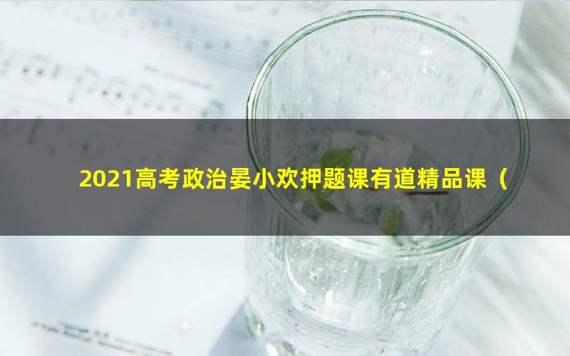 2021高考政治晏小欢押题课有道精品课（冲刺班）（高清视频）