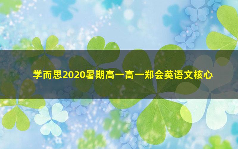 学而思2020暑期高一高一郑会英语文核心方法直播班（完结）（2020-2021学年2.42G高清视频）