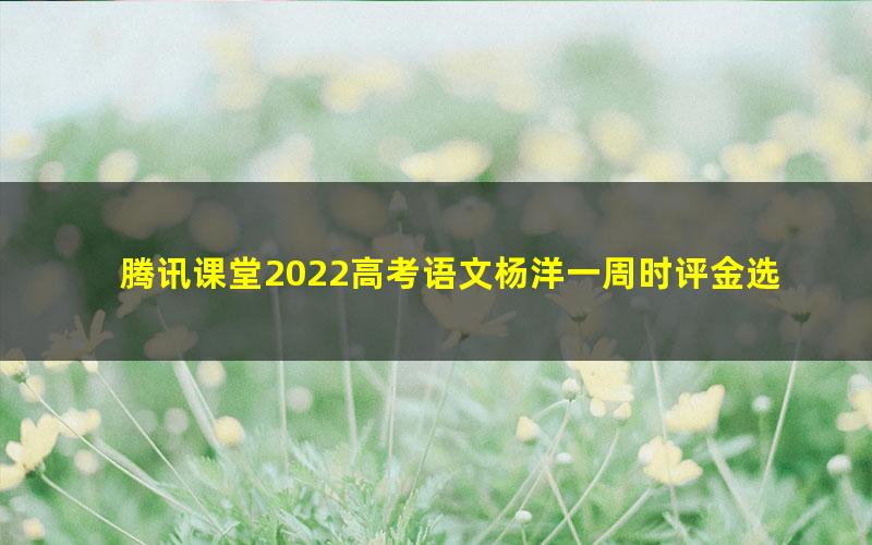 腾讯课堂2022高考语文杨洋一周时评金选+答疑课 