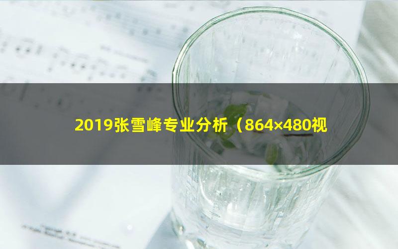 2019张雪峰专业分析（864×480视频）