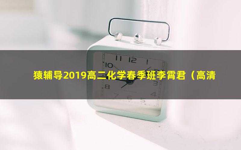 猿辅导2019高二化学春季班李霄君（高清视频）