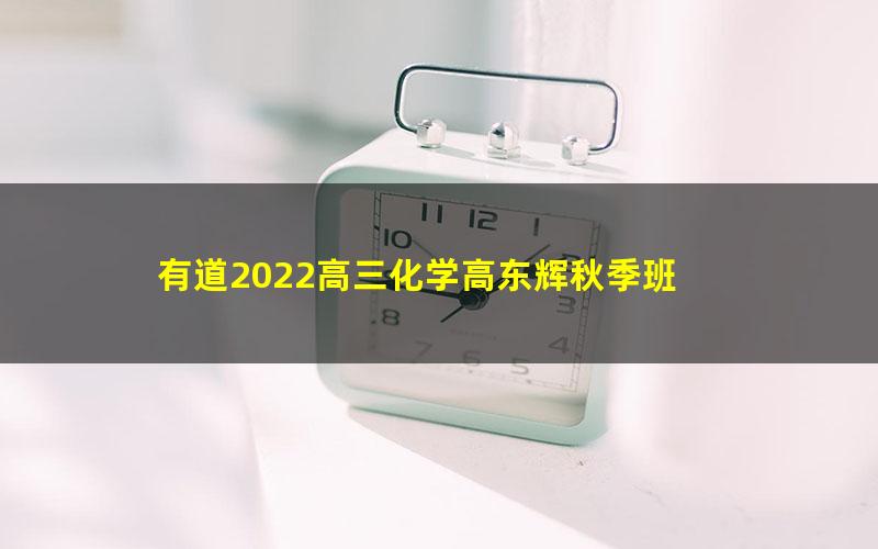 有道2022高三化学高东辉秋季班 