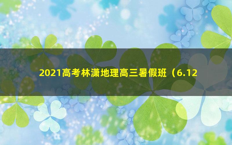 2021高考林潇地理高三暑假班（6.12G高清视频）