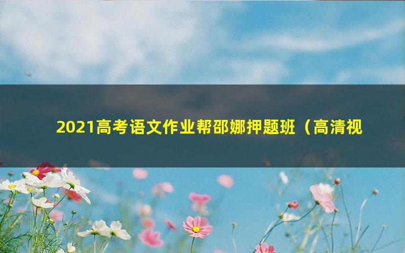 2021高考语文作业帮邵娜押题班（高清视频）