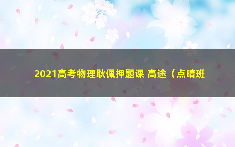 2021高考物理耿佩押题课 高途（点晴班完结）（高清视频）