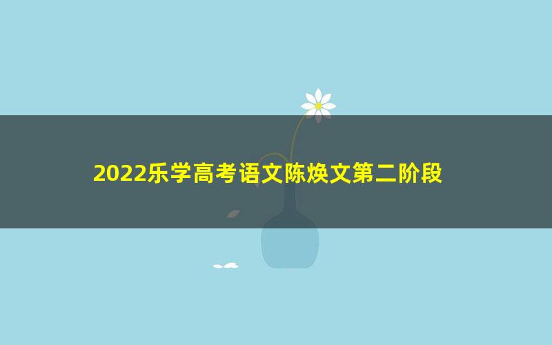 2022乐学高考语文陈焕文第二阶段 