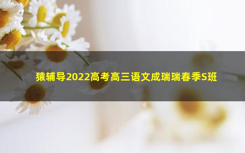 猿辅导2022高考高三语文成瑞瑞春季S班 