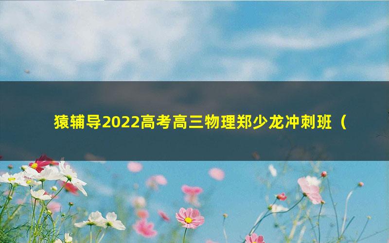 猿辅导2022高考高三物理郑少龙冲刺班（押题课）