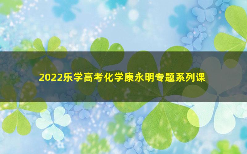 2022乐学高考化学康永明专题系列课 