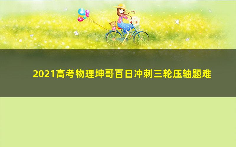 2021高考物理坤哥百日冲刺三轮压轴题难题班直播课（王羽）（13.3G高清视频）