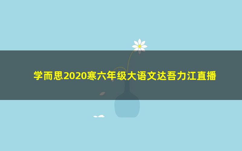 学而思2020寒六年级大语文达吾力江直播班（完结）（高清视频）