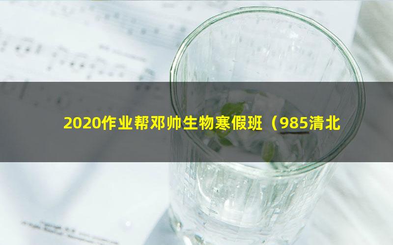 2020作业帮邓帅生物寒假班（985清北班）（高清视频）