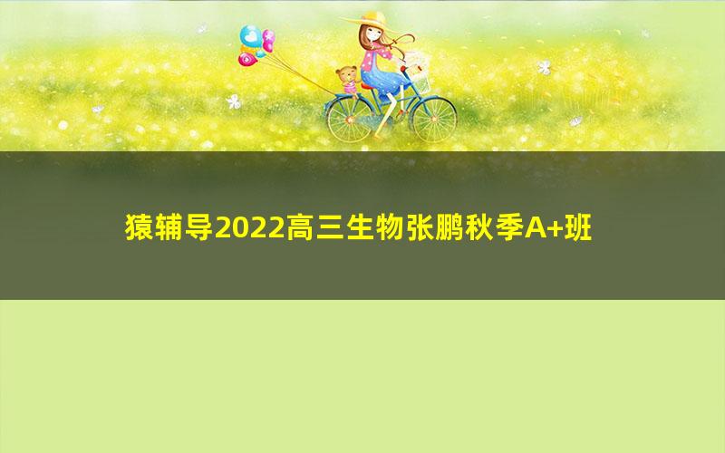 猿辅导2022高三生物张鹏秋季A+班 