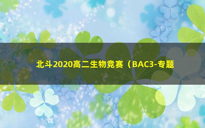 北斗2020高二生物竞赛（BAC3-专题定制）