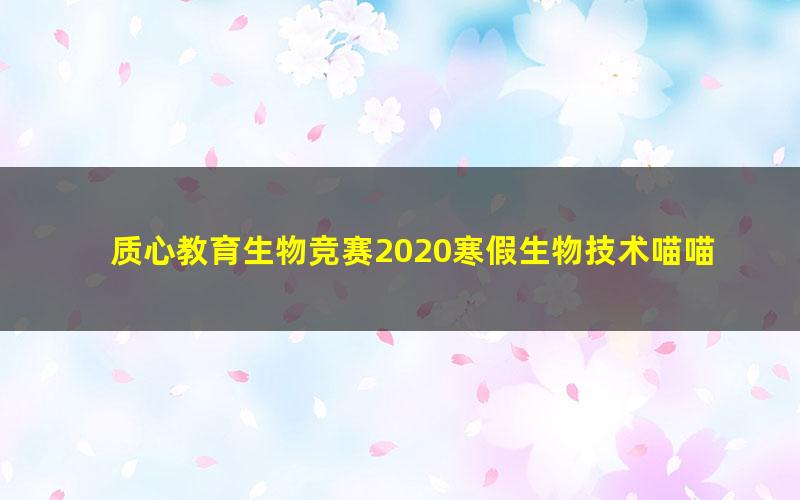 质心教育生物竞赛2020寒假生物技术喵喵老师 