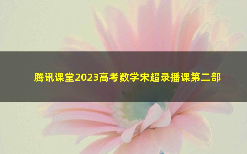 腾讯课堂2023高考数学宋超录播课第二部分暨补充部分（高三）（1.61G高清视频）