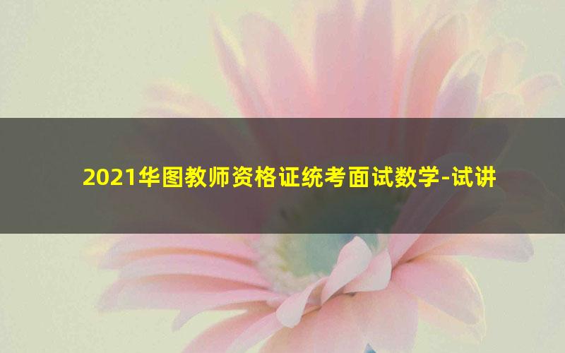 2021华图教师资格证统考面试数学-试讲提升班-中小学数学（标清视频）