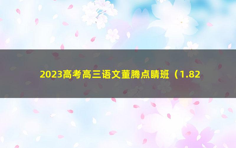 2023高考高三语文董腾点睛班（1.82G高清视频）