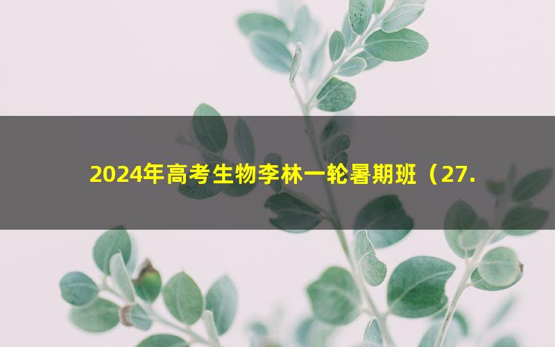 2024年高考生物李林一轮暑期班（27.2G高清视频）