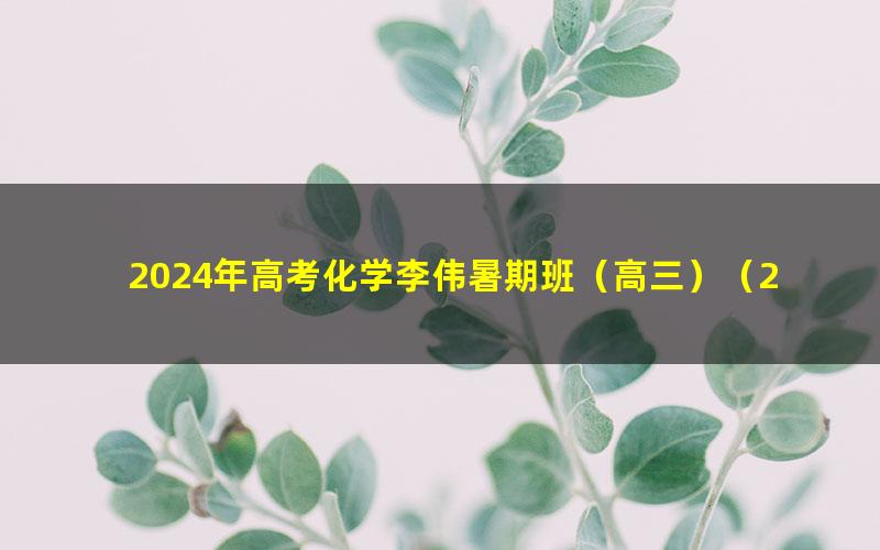 2024年高考化学李伟暑期班（高三）（2.20G高清视频）