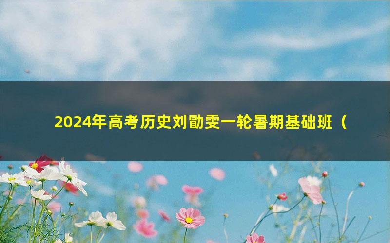 2024年高考历史刘勖雯一轮暑期基础班（11.5G高清视频）