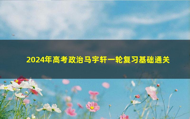 2024年高考政治马宇轩一轮复习基础通关（高三）（1.23G高清视频）