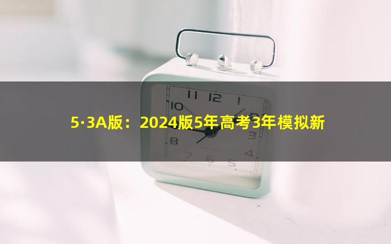 5·3A版：2024版5年高考3年模拟新高考版物理资料（五三）（1.44G）