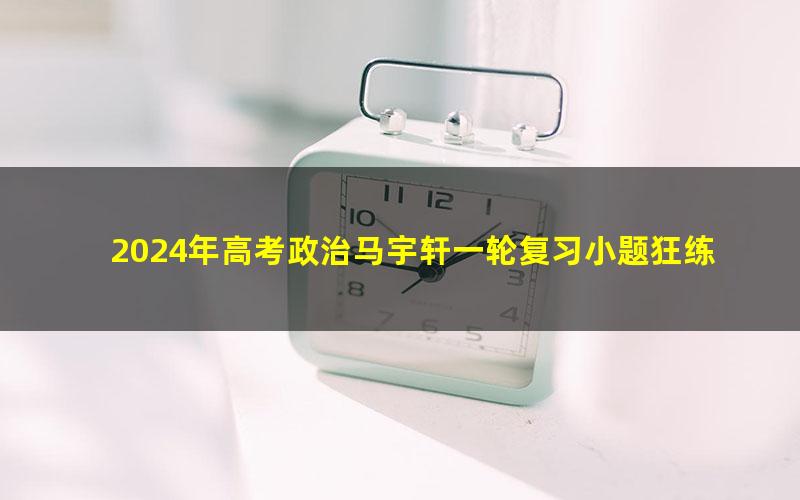 2024年高考政治马宇轩一轮复习小题狂练（高三）（1.05G高清视频）