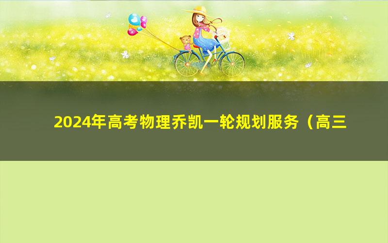 2024年高考物理乔凯一轮规划服务（高三）（3.80G高清视频）