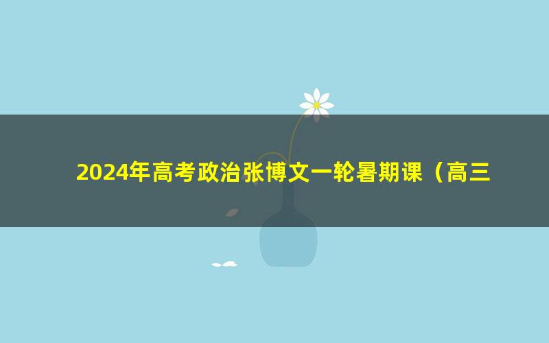 2024年高考政治张博文一轮暑期课（高三）（4.13G高清视频）