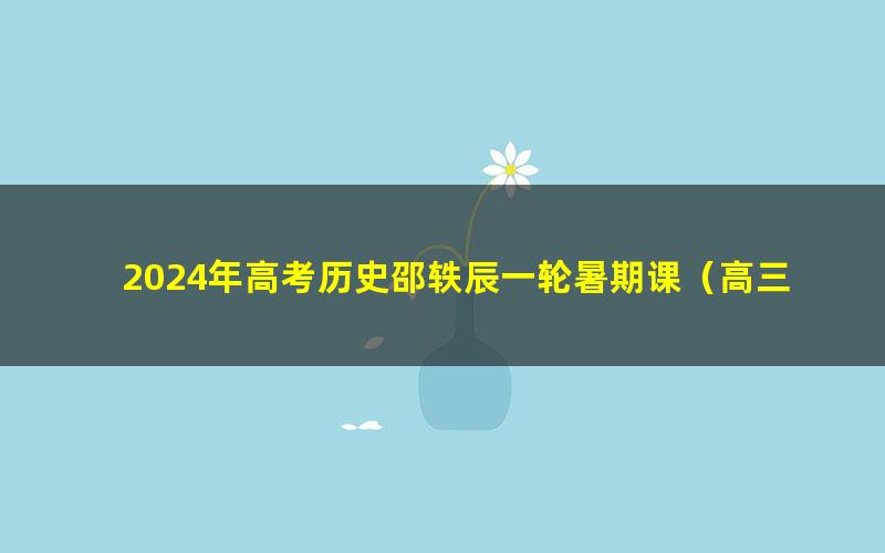 2024年高考历史邵轶辰一轮暑期课（高三）（27.8G高清视频）
