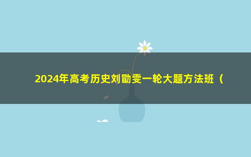 2024年高考历史刘勖雯一轮大题方法班（高三）（12.6G高清视频）