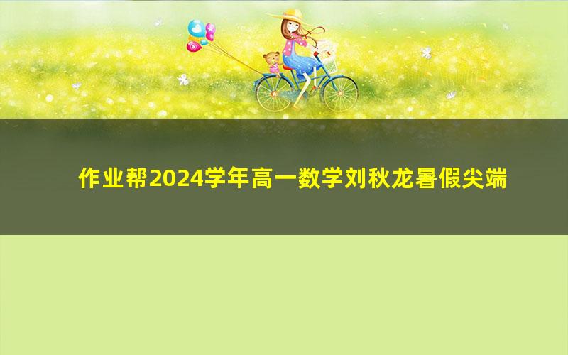 作业帮2024学年高一数学刘秋龙暑假尖端班（秋领航）（7.65G高清视频）