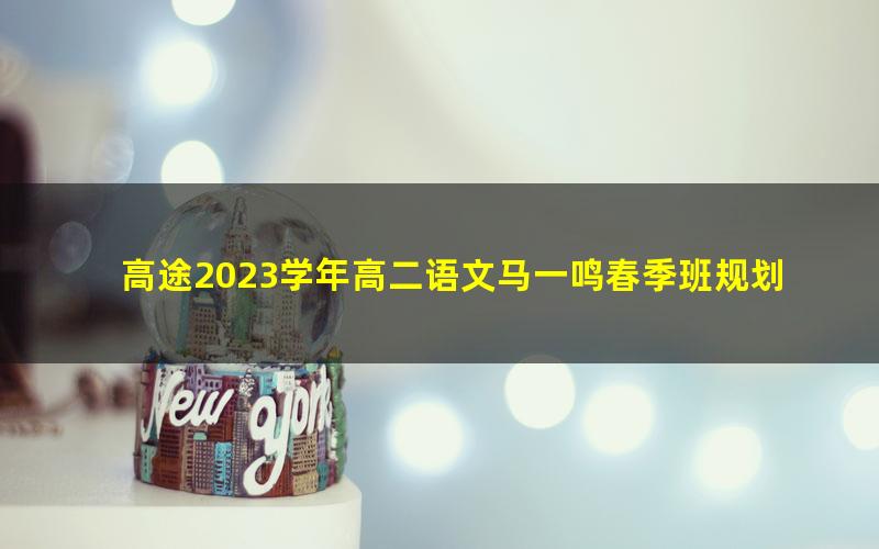 高途2023学年高二语文马一鸣春季班规划服务（直播课）（6.30G高清视频）