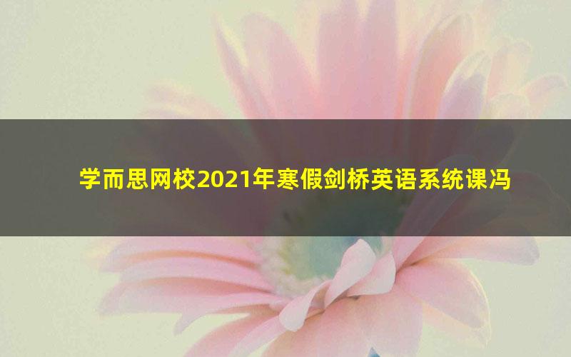 学而思网校2021年寒假剑桥英语系统课冯静秋（剑二下）（完结）（4.56G高清视频）