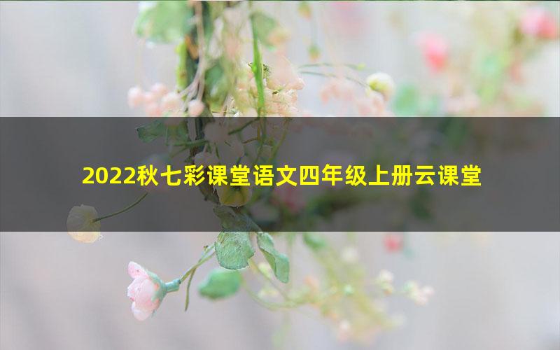 2022秋七彩课堂语文四年级上册云课堂 