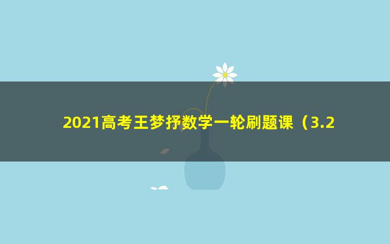 2021高考王梦抒数学一轮刷题课（3.29G高清视频）