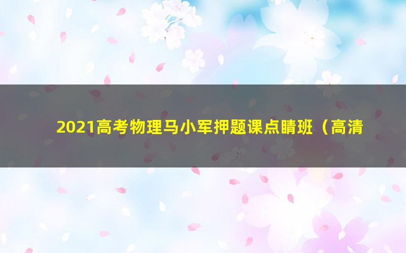 2021高考物理马小军押题课点睛班（高清视频）