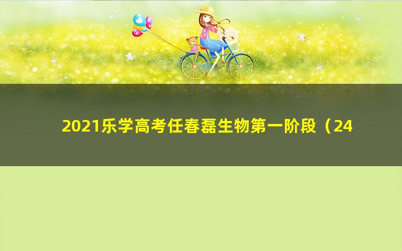 2021乐学高考任春磊生物第一阶段（24.2G高清视频）