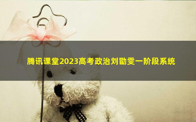 腾讯课堂2023高考政治刘勖雯一阶段系统班（高三）