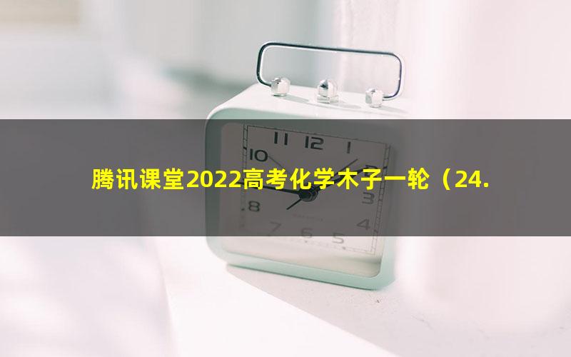 腾讯课堂2022高考化学木子一轮（24.3G高清视频）